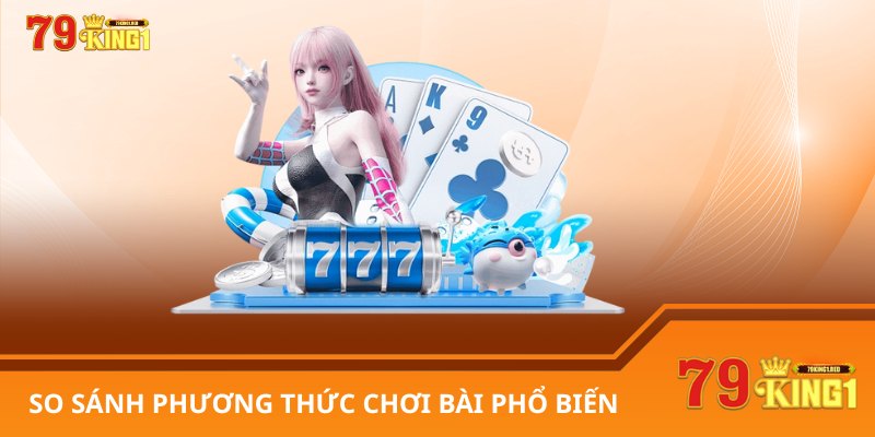 So sánh phương thức chơi bài phổ biến